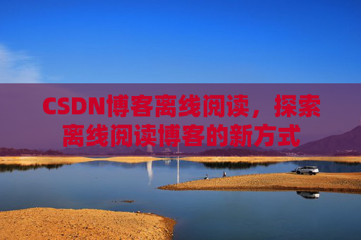 CSDN博客离线阅读，探索离线阅读博客的新方式